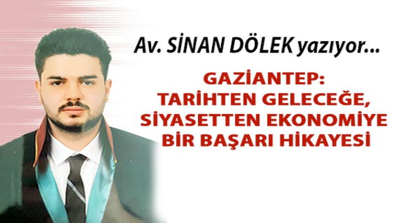 Av. Sinan Dölek yazıyor. Gaziantep: Tarihten Geleceğe, Siyasetten Ekonomiye Bir Başarı Hikayesi