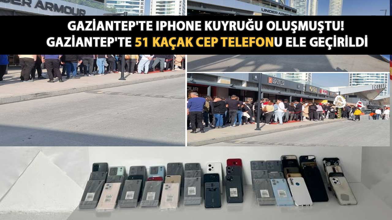 Gaziantep'te İPHONE KUYRUĞU OLUŞMUŞTU! Gaziantep'te 51 kaçak cep telefonu ele geçirildi! Piyasa değeri yaklaşık 867 bin TL