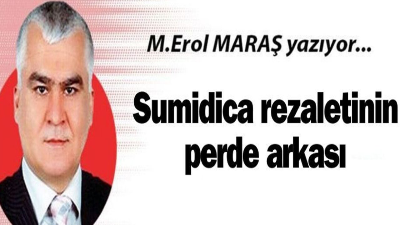 Mehmet Erol Maraş Yazdı: 'Sumidica rezaletinin perde arkası'