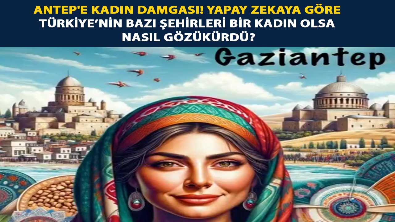 Antep'e Kadın Damgası! Yapay zekaya göre Türkiye’nin bazı şehirleri Bir kadın olsa Nasıl gözükürdü?