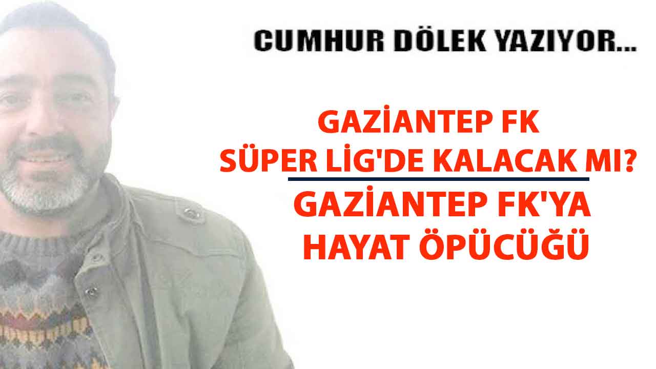 Cumhur Dölek Yazıyor: 'Gaziantep FK Süper Lig'de Kalacak Mı? Gaziantep FK'ya Hayat Öpücüğü'