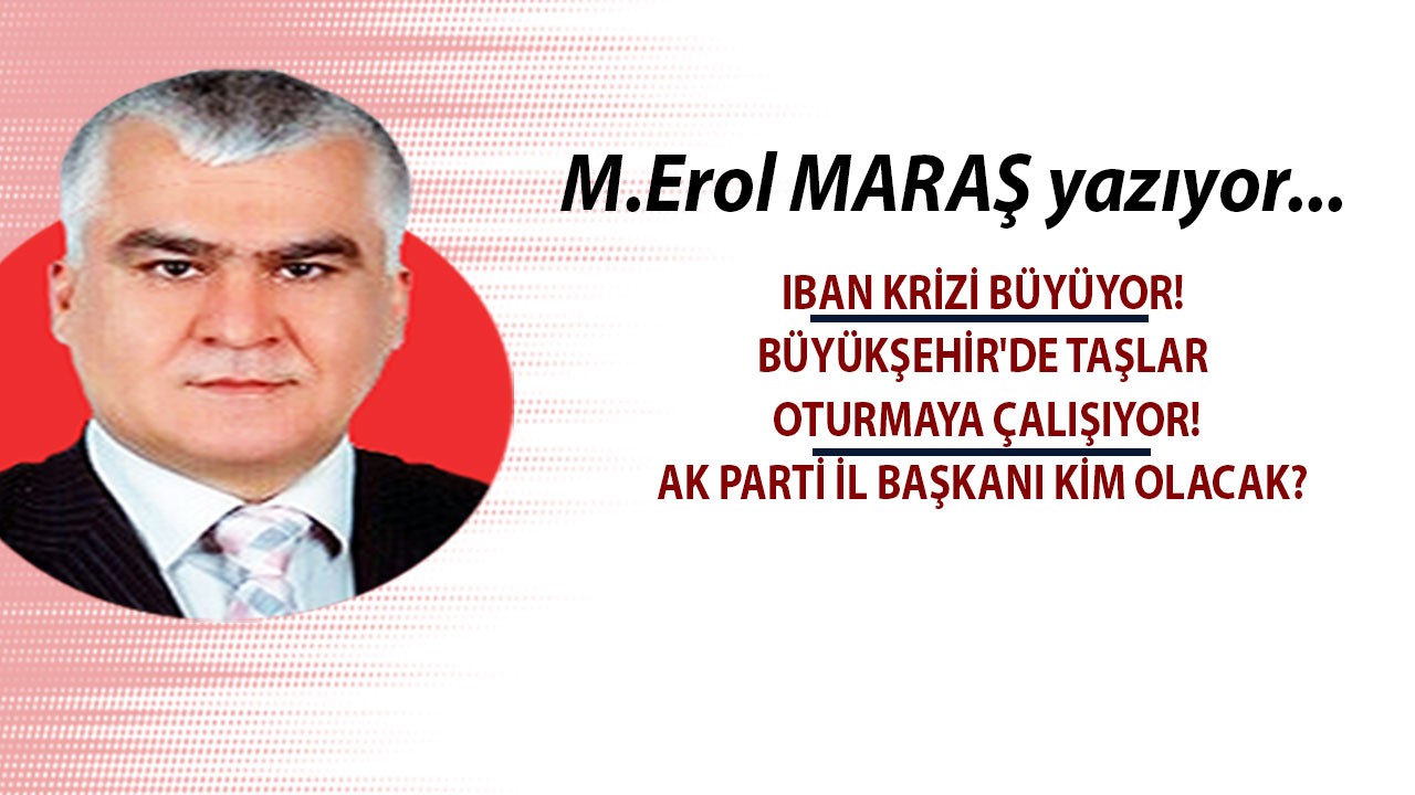 Mehmet Erol Maraş yazıyor: IBAN krizi büyüyor! - Büyükşehir'de taşlar oturmaya çalışıyor! - AK Parti İl Başkanı kim olacak?