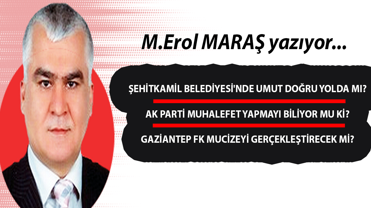 Erol Maraş YAZDI: 'Şehitkamil Belediyesi'nde Umut doğru yolda mı? -  AK Parti muhalefet oldu?  Gaziantep FK Allah'a Emanet'