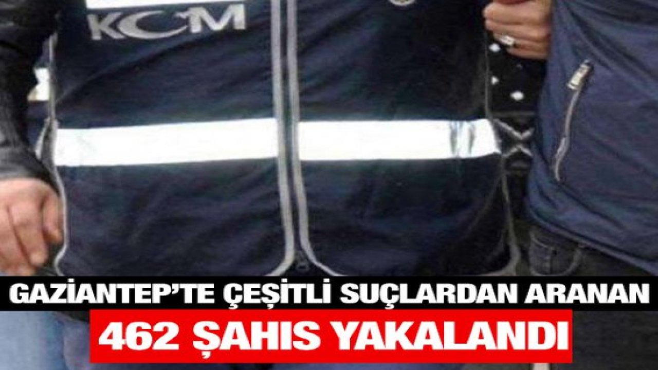 Gaziantep’te çeşitli suçlardan aranan 462 şahıs yakalandı