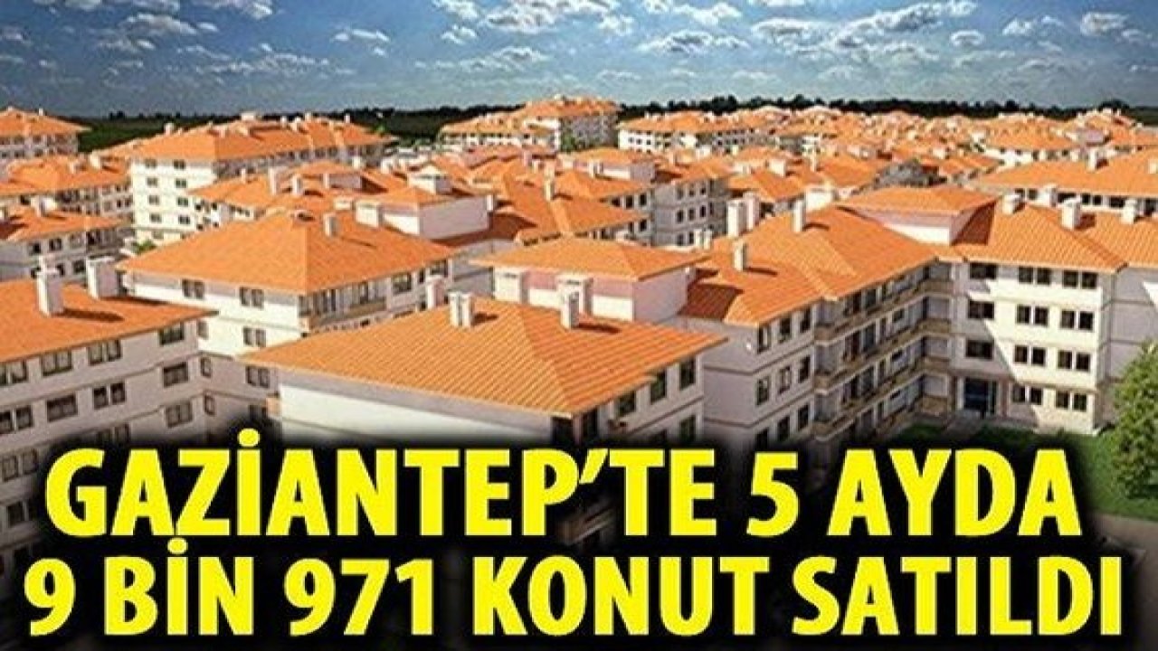 Gaziantep Rekora Koşuyor...Gaziantep'te 5 ayda 9 bin 971 konut satıldı...