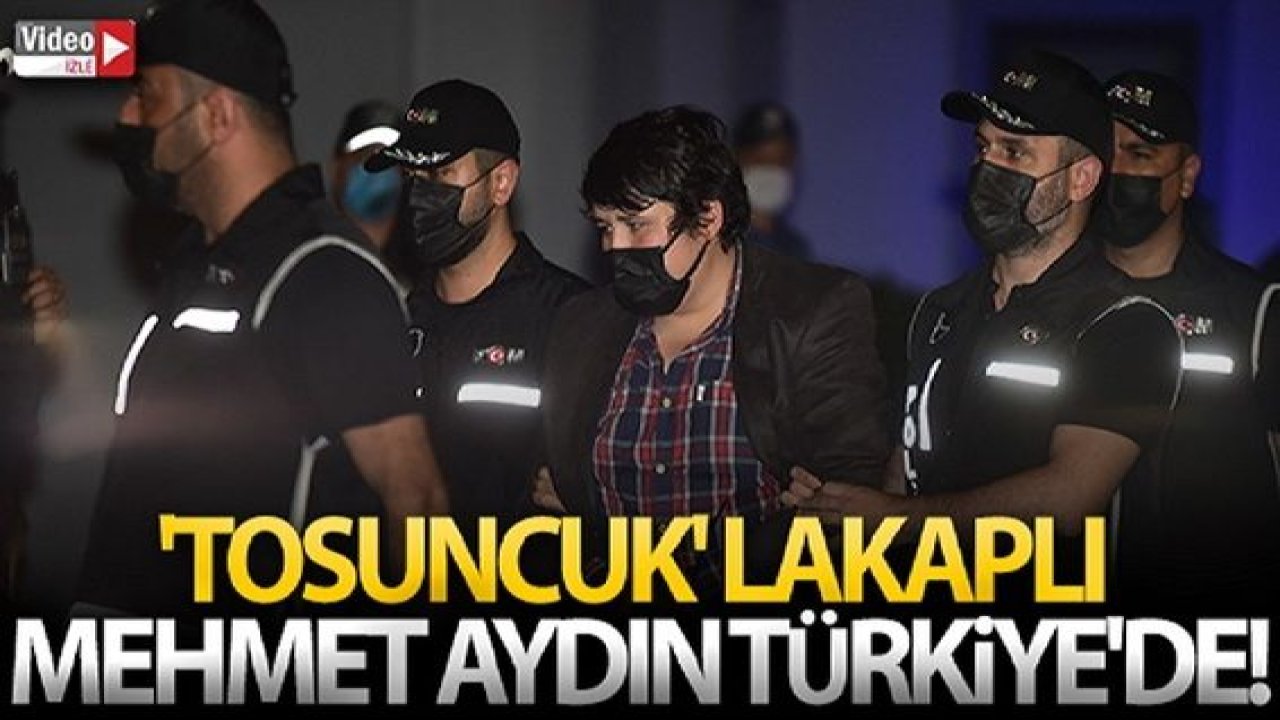 Video Haber...’Tosuncuk’ lakaplı Mehmet Aydın Türkiye’de