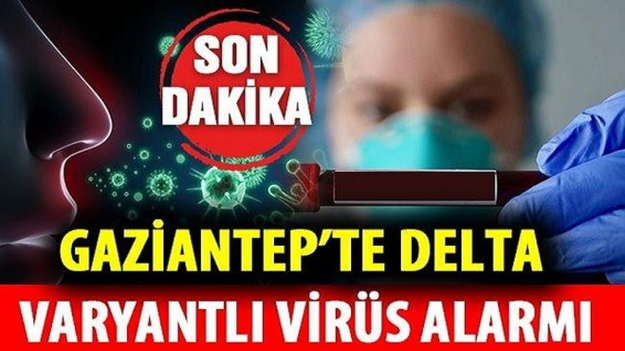 Gaziantep'te Delta varyantlı virüs alarmı! Gaziantep'te Koronavirüste Delta Tehlikesi Başladı!