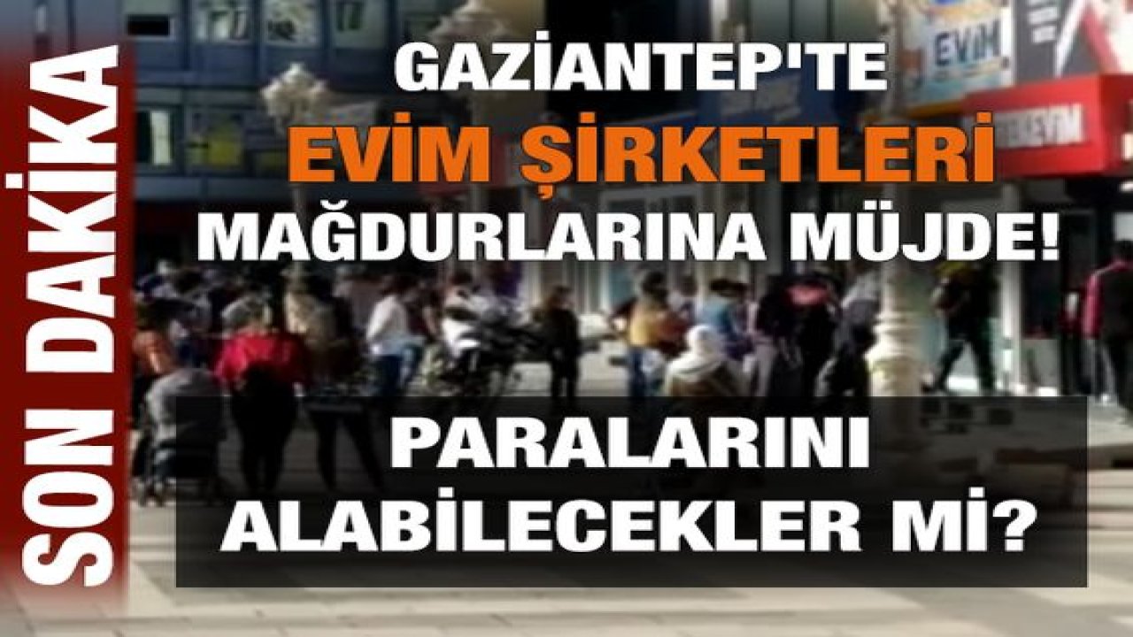 Son Dakika: Gaziantep'te Evim Şirketleri Mağdurlarına Müjde! Paralarını Alabilecekler Mi?