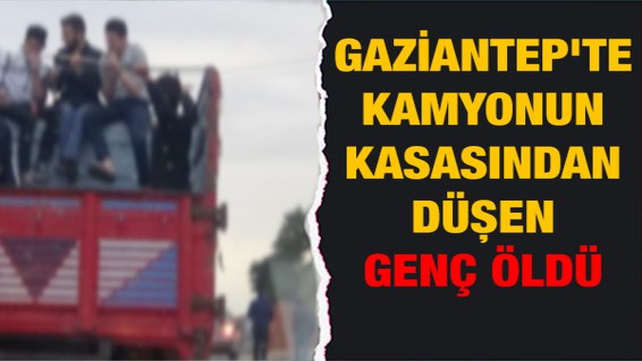 Son Dakika: Gaziantep'te kamyonun kasasından düşen genç öldü