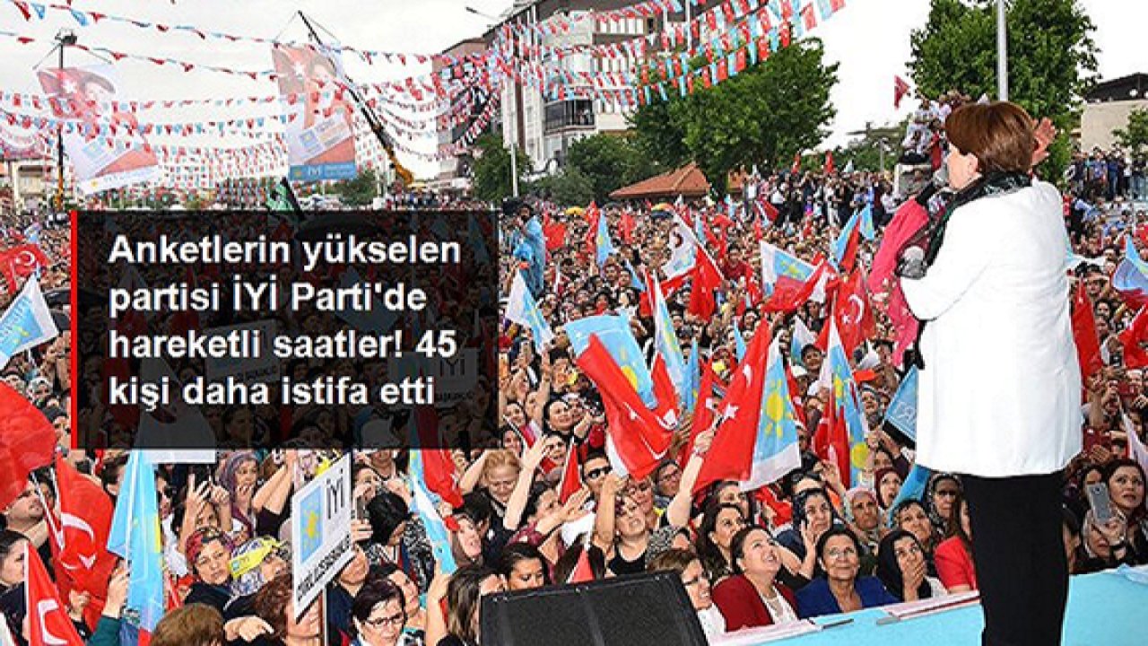 Anketlerin yükselen partisi İYİ Parti'de peş peşe istifalar! 45 kişi daha partiyle ilişkisini kesti