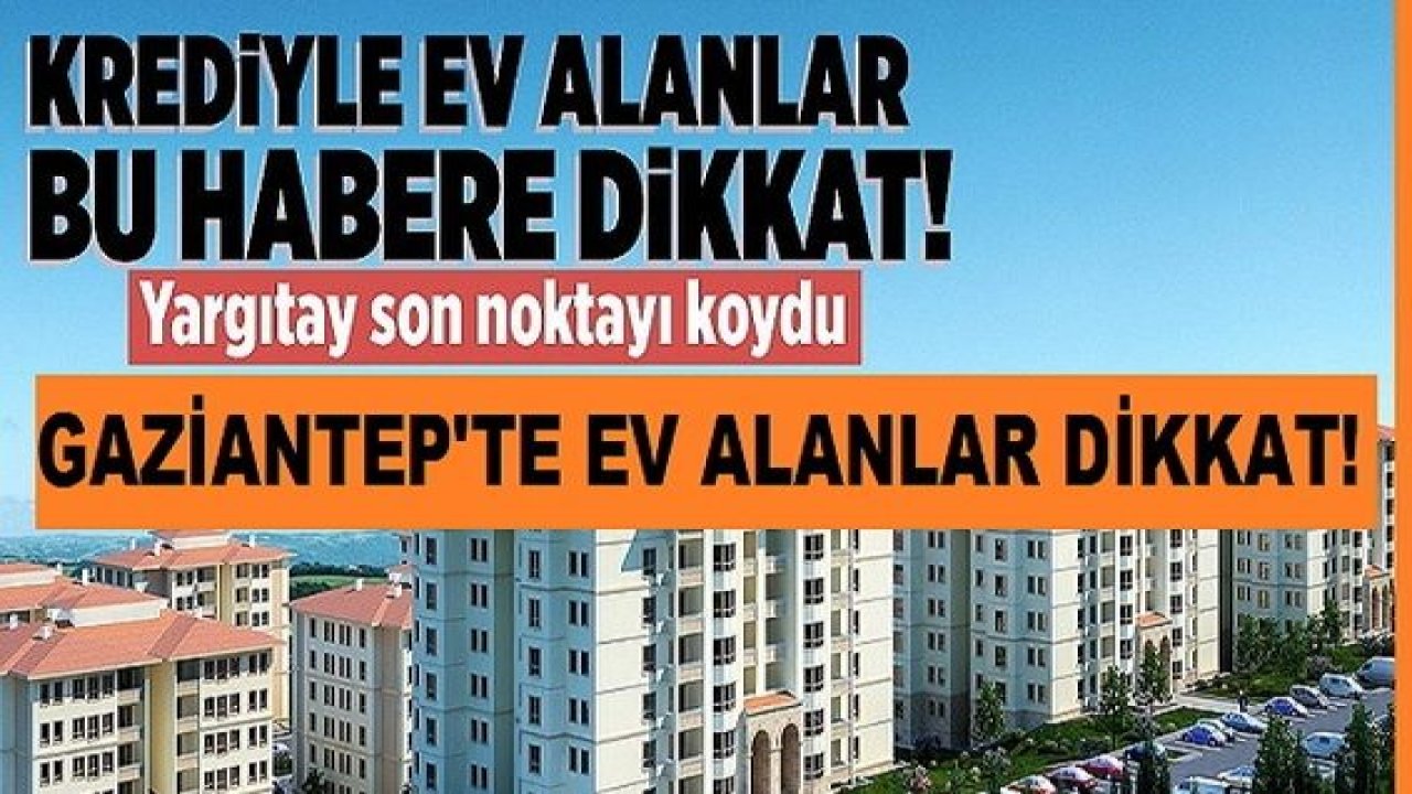 Gaziantep'te bankadan konut kredisi çekenler dikkat! Artık hükümsüz sayılacak