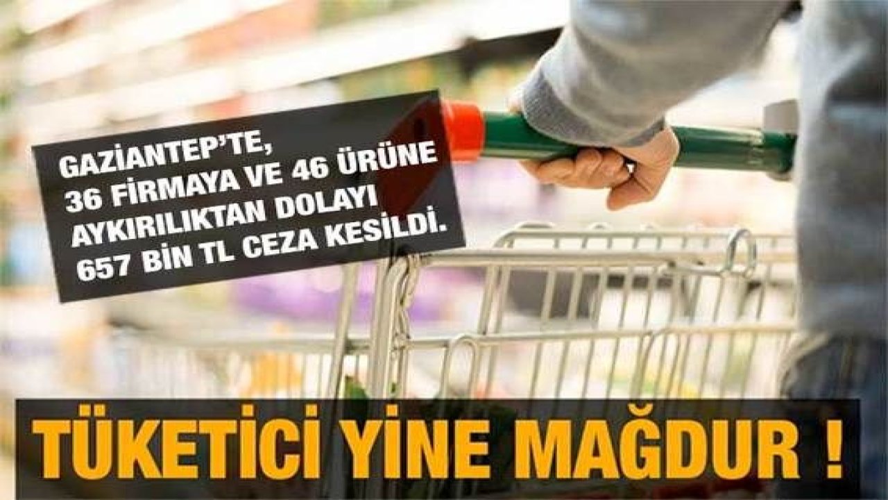 Tüketici yine mağdur ! Gaziantep’te de 9 aylık dönemde 36 firmaya ve 46 ürüne aykırılıktan dolayı 657 bin TL ceza kesildi.