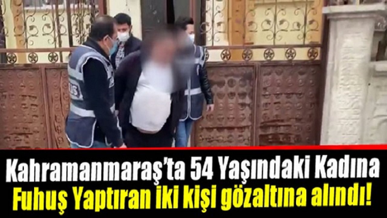 Yok Artık! Kahramanmaraş'ta 54 yaşındaki kadına fuhuş yaptıran iki kişi gözaltına alındı!