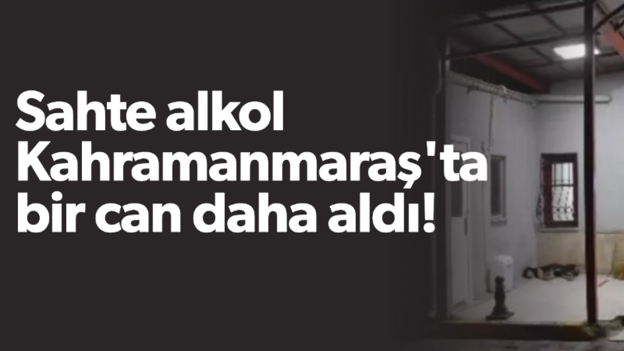 Son Dakika: Sahte alkol Kahramanmaraş'ta bir can daha aldı!