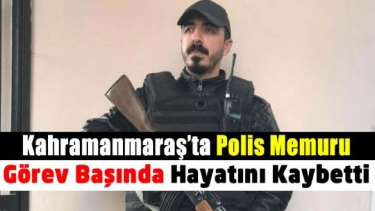 Gaziantep'e Komşu İl Kahramanmaraş'tan üzen haber...Polis memuru görev başında hayatını kaybetti