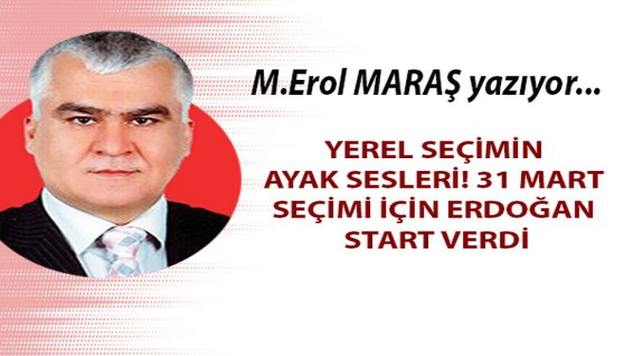 Mehmet Erol Maraş Yazıyor: Yerel Seçimin Ayak Sesleri! 31 Mart Seçimi İçin Erdoğan Start Verdi