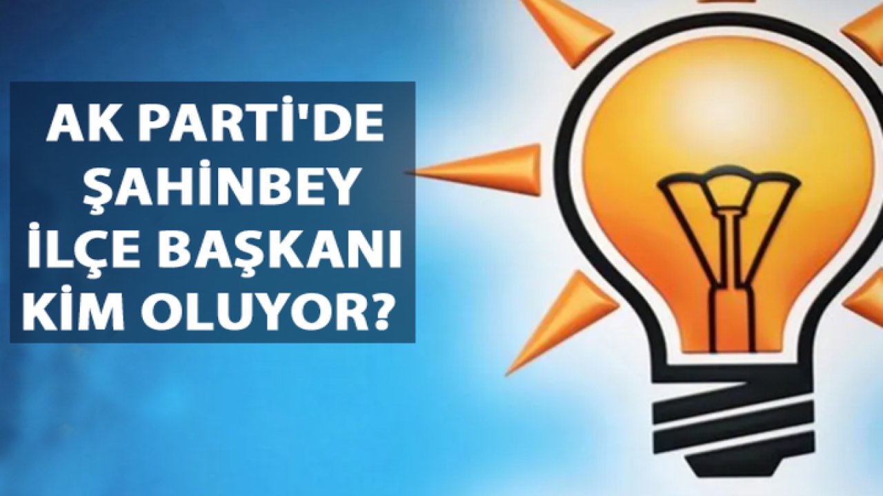 Ak Parti'de Şahinbey İlçe Başkanı Kim Oluyor?